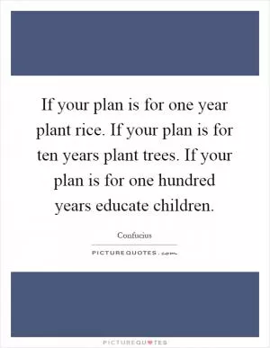If your plan is for one year plant rice. If your plan is for ten years plant trees. If your plan is for one hundred years educate children Picture Quote #1