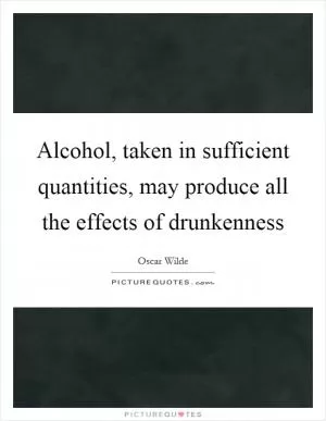 Alcohol, taken in sufficient quantities, may produce all the effects of drunkenness Picture Quote #1