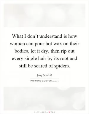 What I don’t understand is how women can pour hot wax on their bodies, let it dry, then rip out every single hair by its root and still be scared of spiders Picture Quote #1