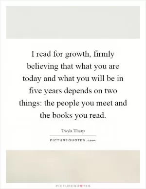 I read for growth, firmly believing that what you are today and what you will be in five years depends on two things: the people you meet and the books you read Picture Quote #1