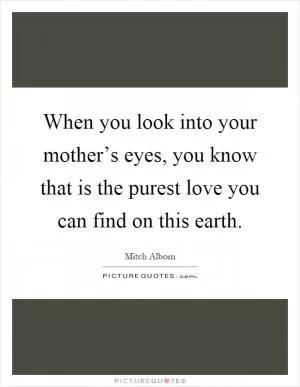 When you look into your mother’s eyes, you know that is the purest love you can find on this earth Picture Quote #1