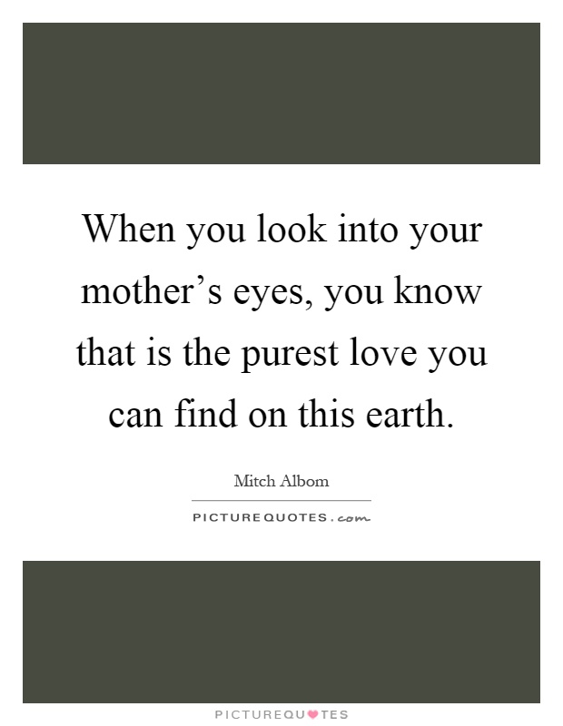 When you look into your mother's eyes, you know that is the purest love you can find on this earth Picture Quote #1