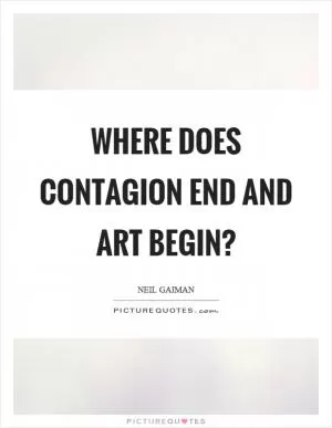 Where does contagion end and art begin? Picture Quote #1