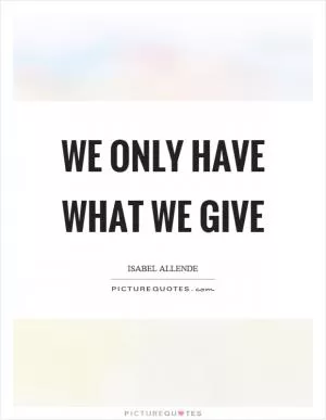 We only have what we give Picture Quote #1