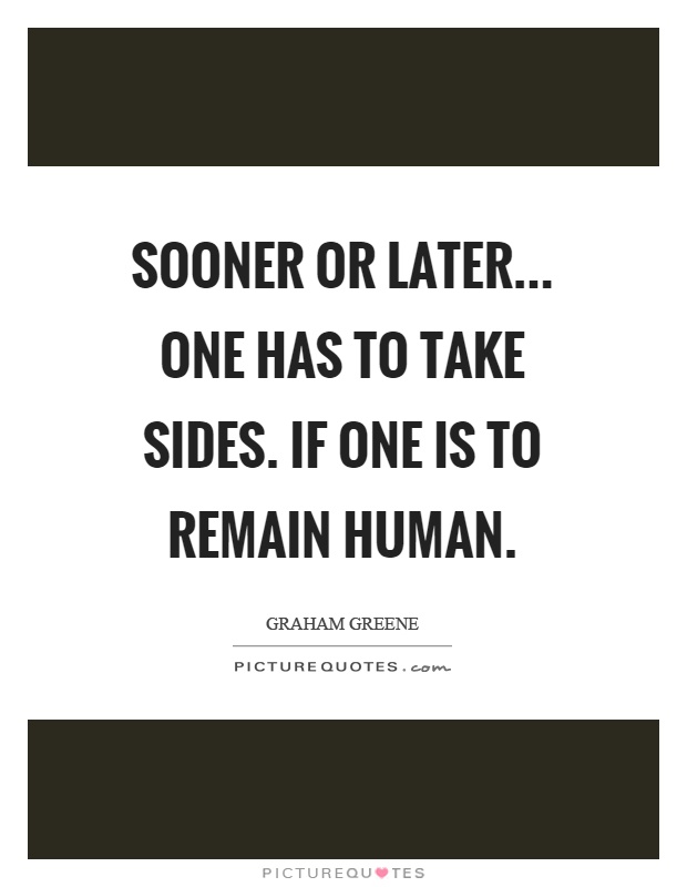 Sooner or later... one has to take sides. If one is to remain human Picture Quote #1