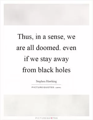 Thus, in a sense, we are all doomed. even if we stay away from black holes Picture Quote #1