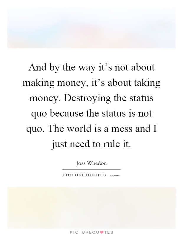 And by the way it's not about making money, it's about taking money. Destroying the status quo because the status is not quo. The world is a mess and I just need to rule it Picture Quote #1