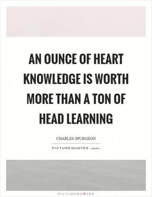 An ounce of heart knowledge is worth more than a ton of head learning Picture Quote #1
