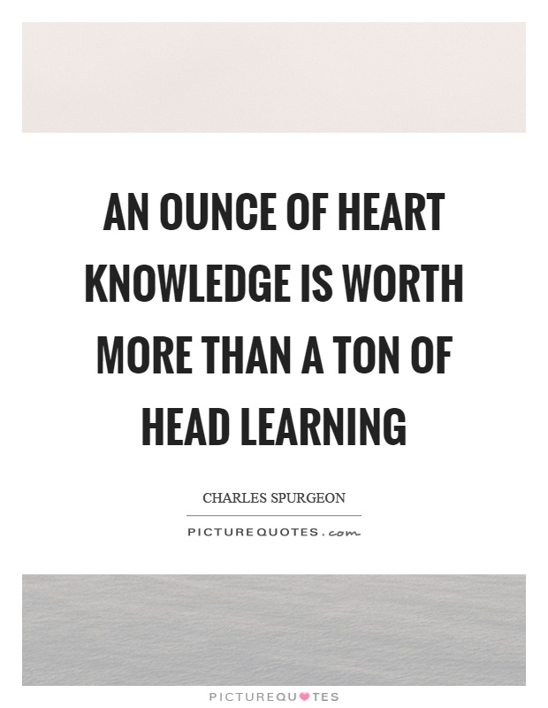 An ounce of heart knowledge is worth more than a ton of head learning Picture Quote #1