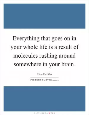 Everything that goes on in your whole life is a result of molecules rushing around somewhere in your brain Picture Quote #1