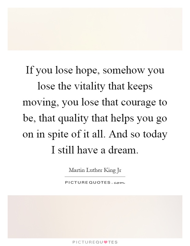 If you lose hope, somehow you lose the vitality that keeps moving, you lose that courage to be, that quality that helps you go on in spite of it all. And so today I still have a dream Picture Quote #1