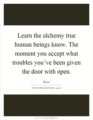 Learn the alchemy true human beings know. The moment you accept what troubles you’ve been given the door with open Picture Quote #1