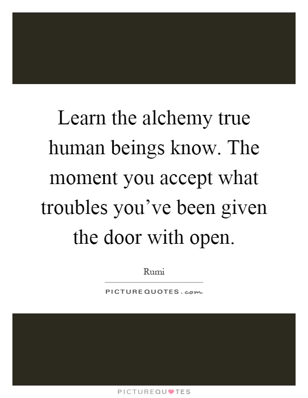 Learn the alchemy true human beings know. The moment you accept what troubles you've been given the door with open Picture Quote #1