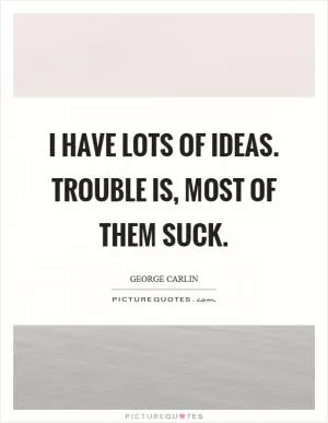 I have lots of ideas. Trouble is, most of them suck Picture Quote #1
