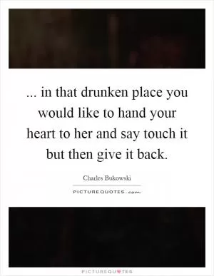 ... in that drunken place you would like to hand your heart to her and say touch it but then give it back Picture Quote #1
