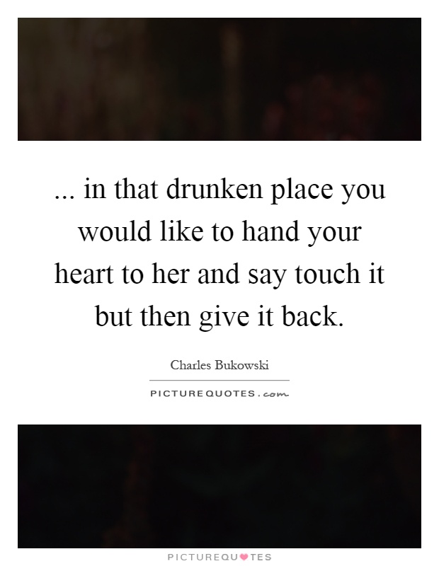 ... in that drunken place you would like to hand your heart to her and say touch it but then give it back Picture Quote #1