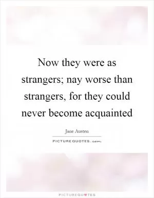 Now they were as strangers; nay worse than strangers, for they could never become acquainted Picture Quote #1