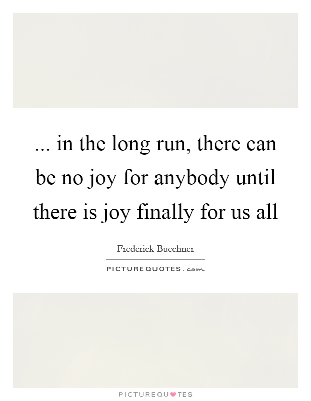 ... in the long run, there can be no joy for anybody until there is joy finally for us all Picture Quote #1