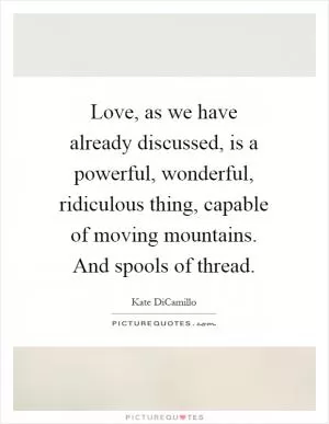 Love, as we have already discussed, is a powerful, wonderful, ridiculous thing, capable of moving mountains. And spools of thread Picture Quote #1