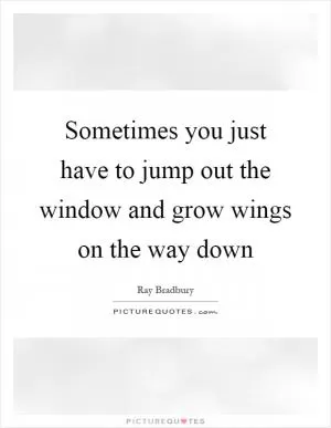Sometimes you just have to jump out the window and grow wings on the way down Picture Quote #1