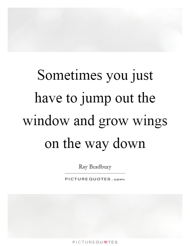Sometimes you just have to jump out the window and grow wings on the way down Picture Quote #1
