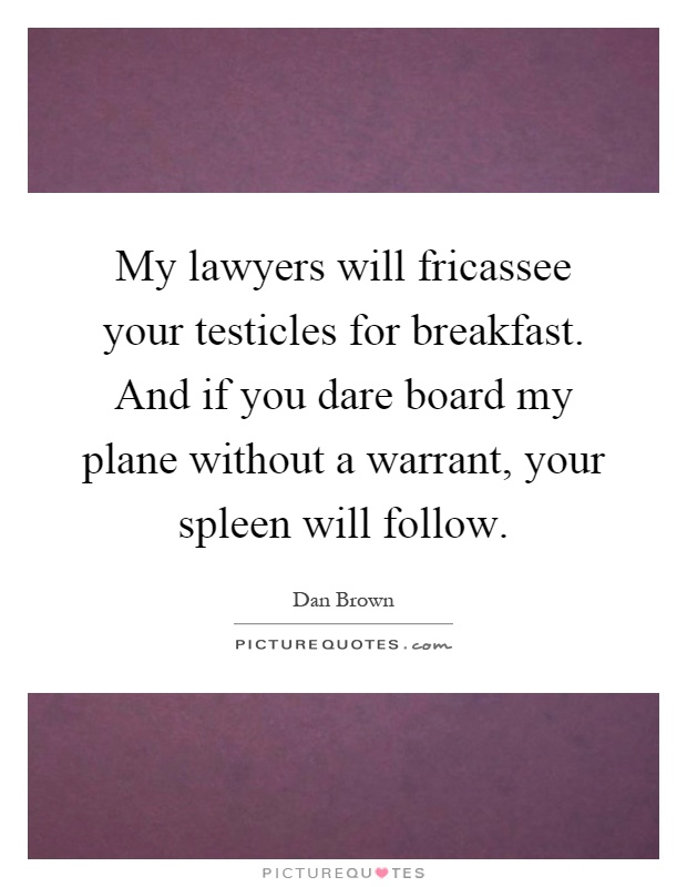 My lawyers will fricassee your testicles for breakfast. And if you dare board my plane without a warrant, your spleen will follow Picture Quote #1