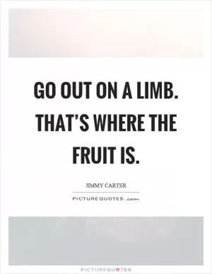 Go out on a limb. That’s where the fruit is Picture Quote #1