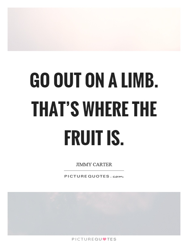 Go out on a limb. That's where the fruit is Picture Quote #1
