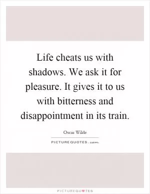 Life cheats us with shadows. We ask it for pleasure. It gives it to us with bitterness and disappointment in its train Picture Quote #1