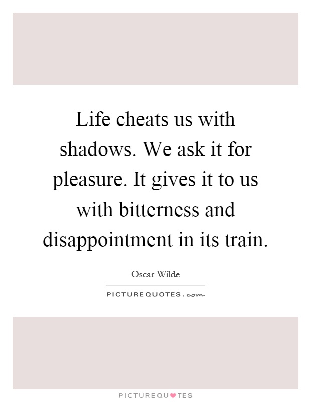 Life cheats us with shadows. We ask it for pleasure. It gives it to us with bitterness and disappointment in its train Picture Quote #1