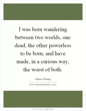 I was born wandering between two worlds, one dead, the other powerless to be born, and have made, in a curious way, the worst of both Picture Quote #1