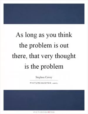 As long as you think the problem is out there, that very thought is the problem Picture Quote #1
