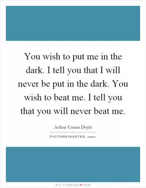 You wish to put me in the dark. I tell you that I will never be put in the dark. You wish to beat me. I tell you that you will never beat me Picture Quote #1