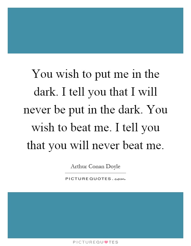 You wish to put me in the dark. I tell you that I will never be put in the dark. You wish to beat me. I tell you that you will never beat me Picture Quote #1