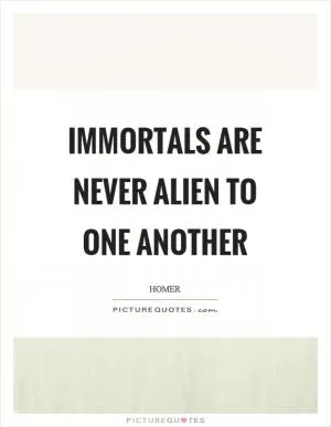 Immortals are never alien to one another Picture Quote #1