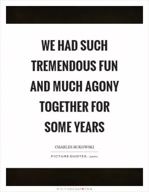 We had such tremendous fun and much agony together for some years Picture Quote #1