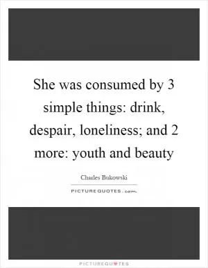 She was consumed by 3 simple things: drink, despair, loneliness; and 2 more: youth and beauty Picture Quote #1
