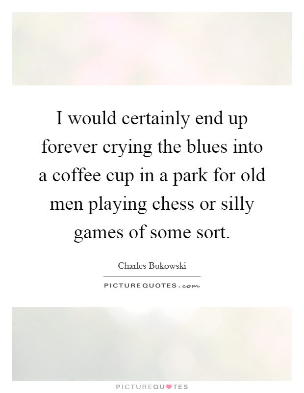 I would certainly end up forever crying the blues into a coffee cup in a park for old men playing chess or silly games of some sort Picture Quote #1