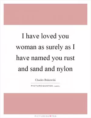 I have loved you woman as surely as I have named you rust and sand and nylon Picture Quote #1