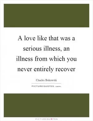 A love like that was a serious illness, an illness from which you never entirely recover Picture Quote #1