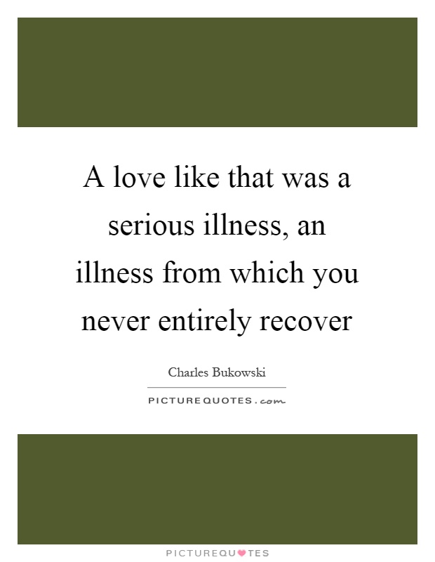 A love like that was a serious illness, an illness from which you never entirely recover Picture Quote #1