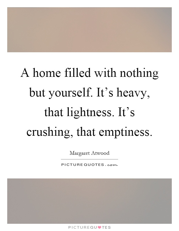 A home filled with nothing but yourself. It's heavy, that lightness. It's crushing, that emptiness Picture Quote #1