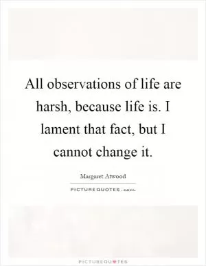All observations of life are harsh, because life is. I lament that fact, but I cannot change it Picture Quote #1