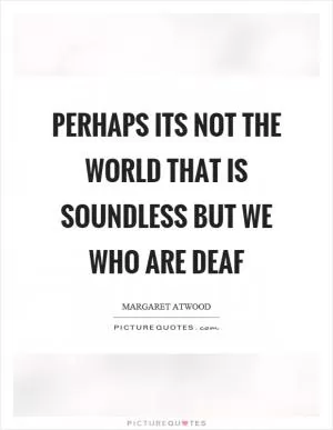 Perhaps its not the world that is soundless but we who are deaf Picture Quote #1