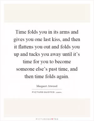 Time folds you in its arms and gives you one last kiss, and then it flattens you out and folds you up and tucks you away until it’s time for you to become someone else’s past time, and then time folds again Picture Quote #1