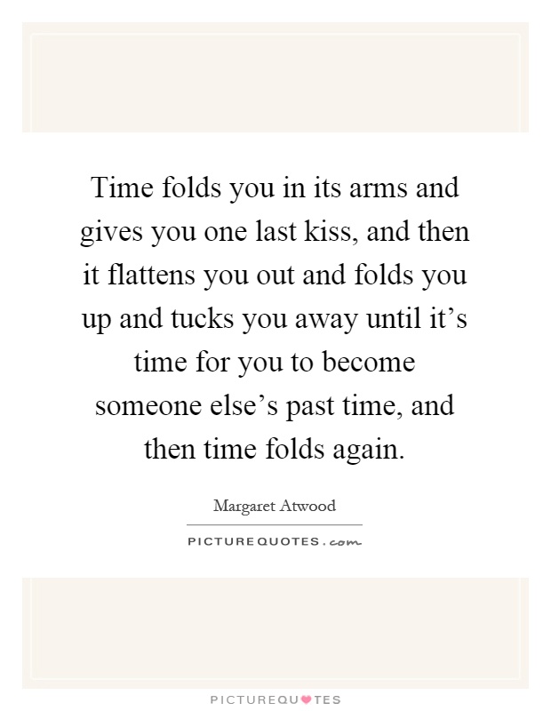 Time folds you in its arms and gives you one last kiss, and then it flattens you out and folds you up and tucks you away until it's time for you to become someone else's past time, and then time folds again Picture Quote #1