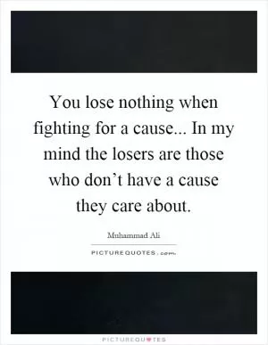 You lose nothing when fighting for a cause... In my mind the losers are those who don’t have a cause they care about Picture Quote #1
