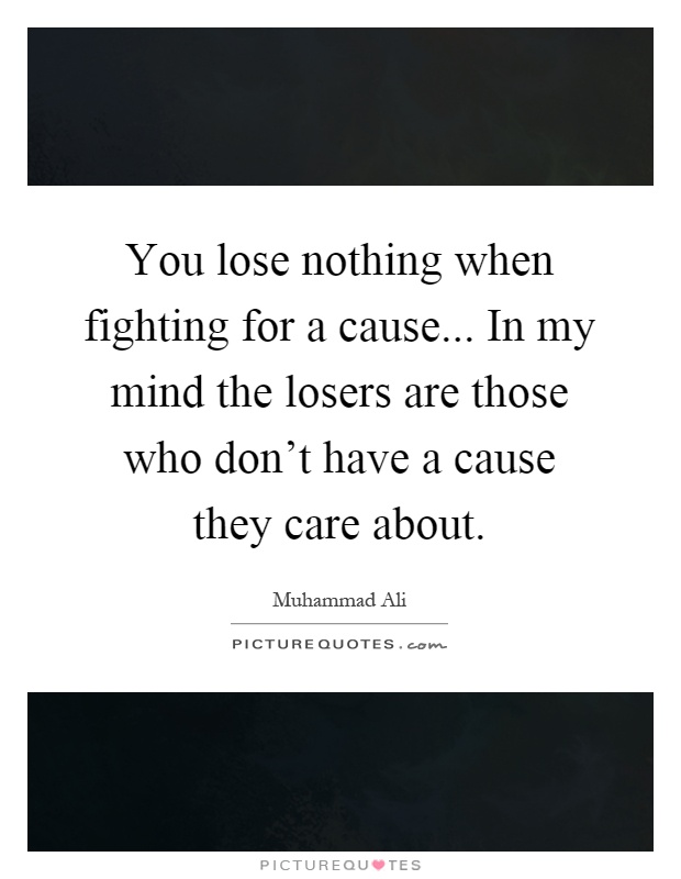 You lose nothing when fighting for a cause... In my mind the losers are those who don't have a cause they care about Picture Quote #1
