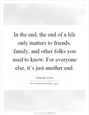 In the end, the end of a life only matters to friends, family, and other folks you used to know. For everyone else, it’s just another end Picture Quote #1