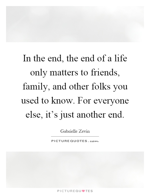 In the end, the end of a life only matters to friends, family, and other folks you used to know. For everyone else, it's just another end Picture Quote #1